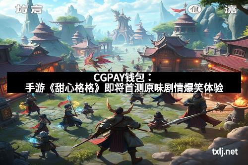 CGPAY钱包：手游《甜心格格》即将首测原味剧情爆笑体验