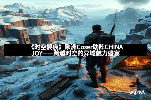《时空裂痕》欧洲Coser助阵CHINAJOY——跨越时空的异域魅力盛宴