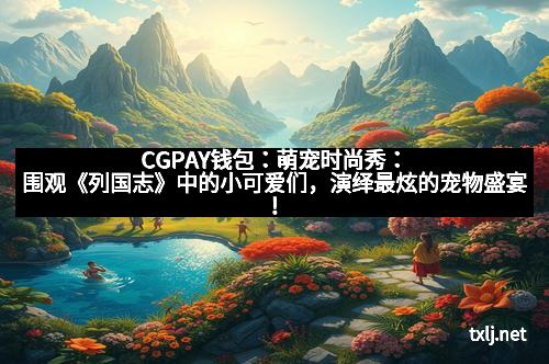 CGPAY钱包：萌宠时尚秀：围观《列国志》中的小可爱们，演绎最炫的宠物盛宴！