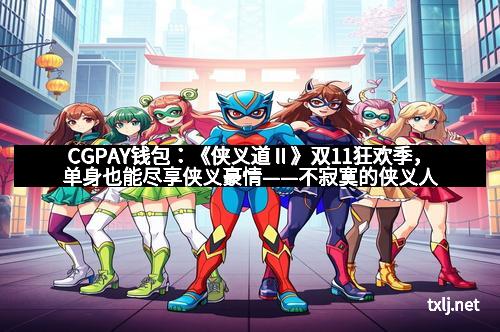 CGPAY钱包：《侠义道Ⅱ》双11狂欢季，单身也能尽享侠义豪情——不寂寞的侠义人生等你来开启！
